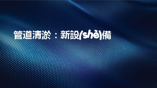 管道清淤：新設(shè)備助力，解決堵塞難題！